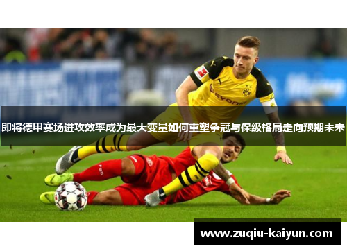 即将德甲赛场进攻效率成为最大变量如何重塑争冠与保级格局走向预期未来