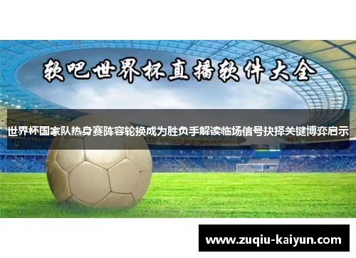 世界杯国家队热身赛阵容轮换成为胜负手解读临场信号抉择关键博弈启示 世界杯国家队热身赛阵容轮换成为胜负手解读临场信号抉择关键博弈启示