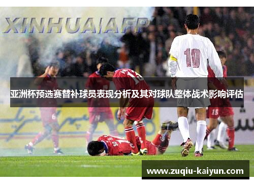 亚洲杯预选赛替补球员表现分析及其对球队整体战术影响评估 亚洲杯预选赛替补球员表现分析及其对球队整体战术影响评估