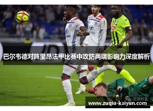 巴尔韦德对阵里昂法甲比赛中攻防两端影响力深度解析 巴尔韦德对阵里昂法甲比赛中攻防两端影响力深度解析