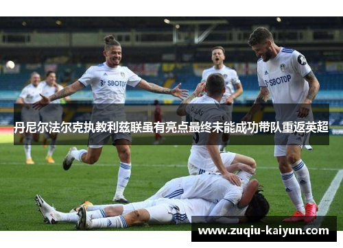 丹尼尔法尔克执教利兹联虽有亮点最终未能成功带队重返英超 丹尼尔法尔克执教利兹联虽有亮点最终未能成功带队重返英超