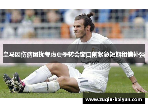 皇马因伤病困扰考虑夏季转会窗口前紧急短期租借补强