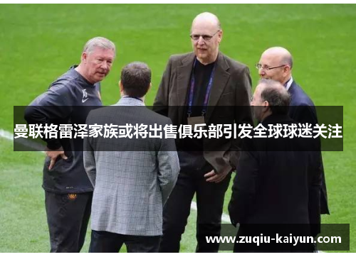 曼联格雷泽家族或将出售俱乐部引发全球球迷关注