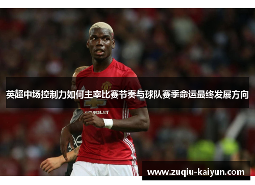 英超中场控制力如何主宰比赛节奏与球队赛季命运最终发展方向 英超中场控制力如何主宰比赛节奏与球队赛季命运最终发展方向