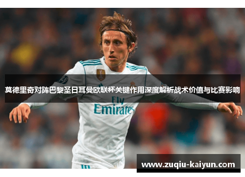 莫德里奇对阵巴黎圣日耳曼欧联杯关键作用深度解析战术价值与比赛影响 莫德里奇对阵巴黎圣日耳曼欧联杯关键作用深度解析战术价值与比赛影响