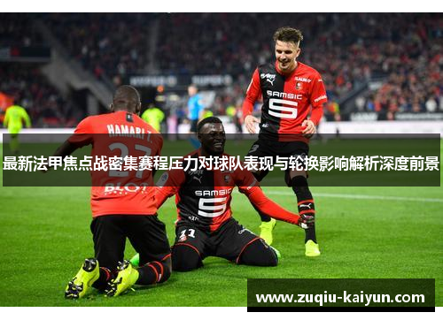 最新法甲焦点战密集赛程压力对球队表现与轮换影响解析深度前景 最新法甲焦点战密集赛程压力对球队表现与轮换影响解析深度前景