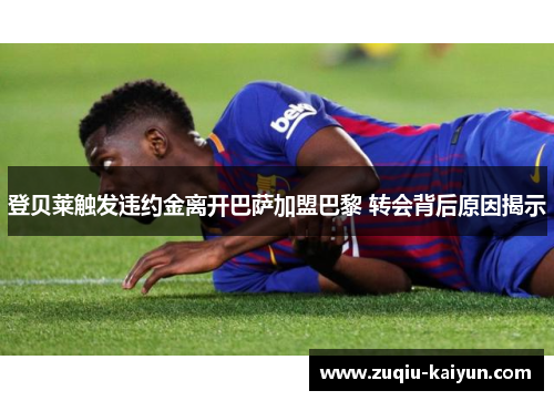 登贝莱触发违约金离开巴萨加盟巴黎 转会背后原因揭示